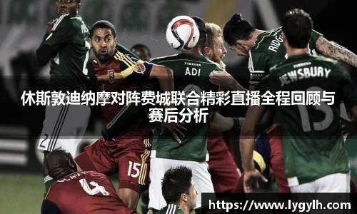 休斯敦迪纳摩对阵费城联合精彩直播全程回顾与赛后分析
